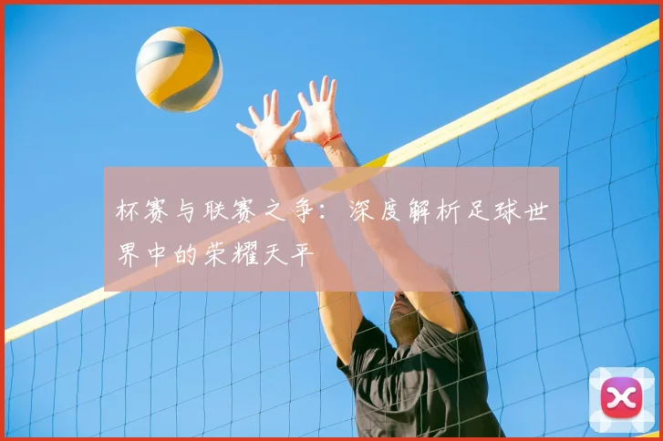 杯赛与联赛之争：深度解析足球世界中的荣耀天平