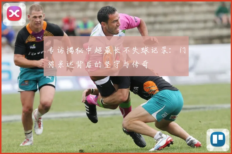 专访揭秘中超最长不失球记录:门将亲述背后的坚守与传奇