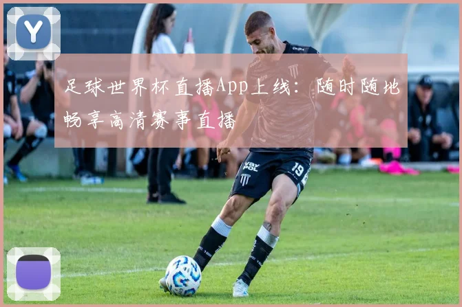 足球世界杯直播App上线：随时随地畅享高清赛事直播