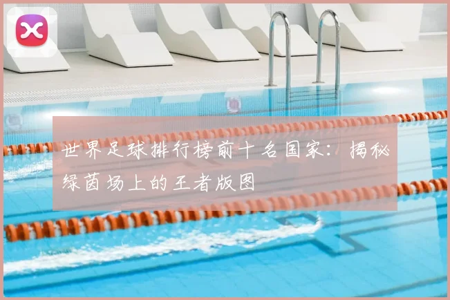 世界足球排行榜前十名国家：揭秘绿茵场上的王者版图