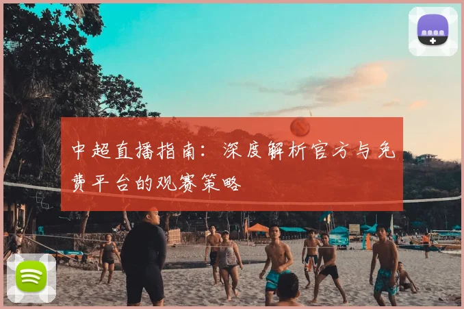中超直播指南:深度解析官方与免费平台的观赛策略