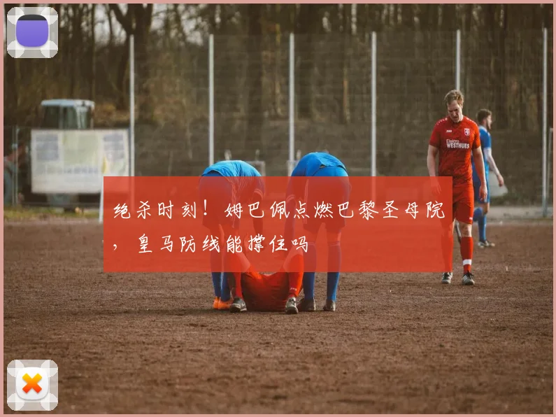 绝杀时刻！姆巴佩点燃巴黎圣母院，皇马防线能撑住吗