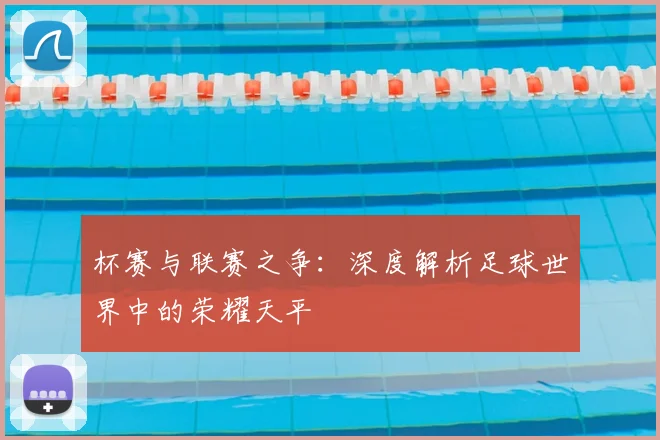 杯赛与联赛之争:深度解析足球世界中的荣耀天平