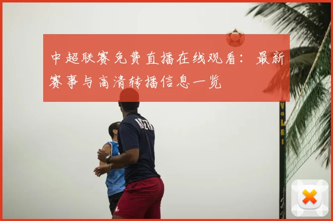 中超联赛免费直播在线观看:最新赛事与高清转播信息一览