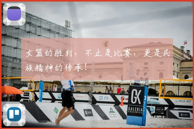 女篮的胜利,不止是比赛,更是民族精神的传承!