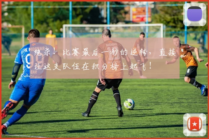 绝杀!比赛最后一秒的逆转,直接让这支队伍在积分榜上起飞!