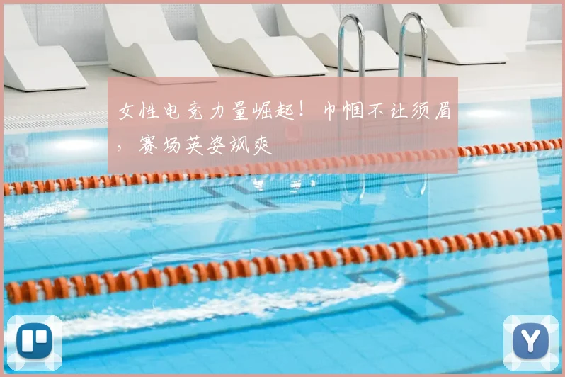 女性电竞力量崛起！巾帼不让须眉，赛场英姿飒爽
