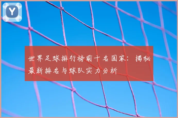 世界足球排行榜前十名国家：揭秘最新排名与球队实力分析