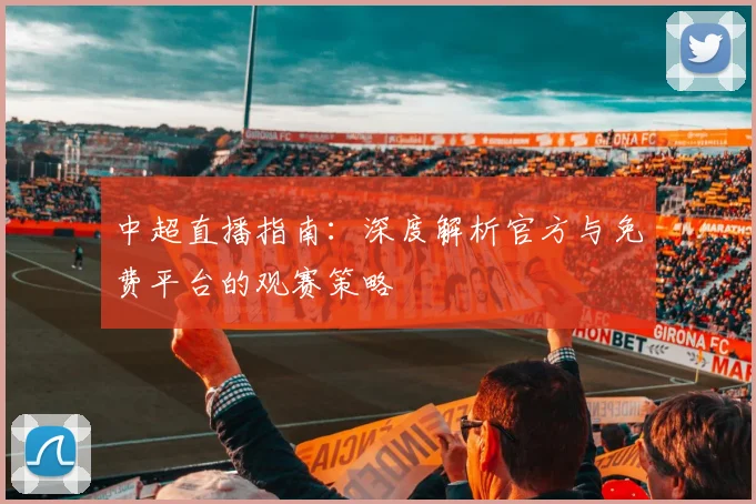 中超直播指南:深度解析官方与免费平台的观赛策略