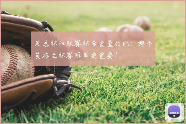 足总杯和联赛杯含金量对比:哪个英格兰杯赛冠军更重要?