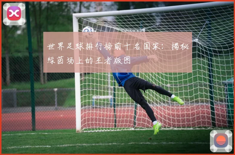 世界足球排行榜前十名国家:揭秘绿茵场上的王者版图