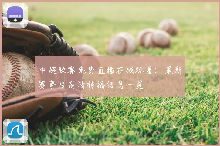 中超联赛免费直播在线观看:最新赛事与高清转播信息一览