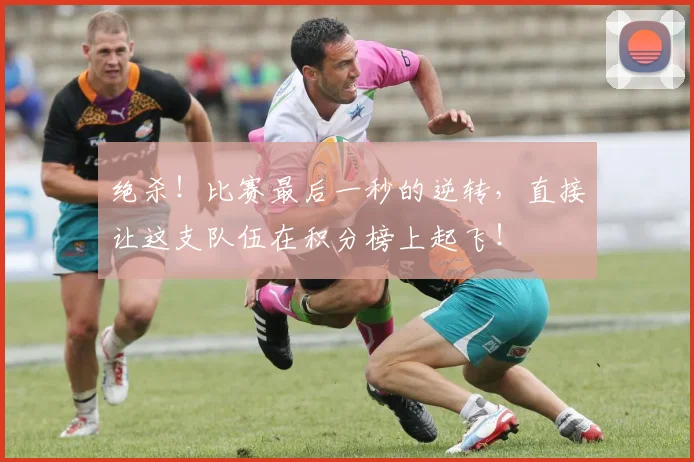 绝杀!比赛最后一秒的逆转,直接让这支队伍在积分榜上起飞!