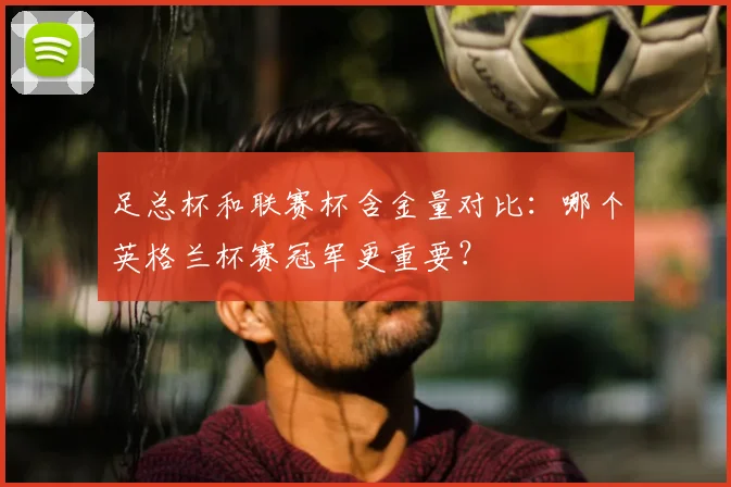 足总杯和联赛杯含金量对比:哪个英格兰杯赛冠军更重要?
